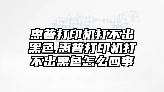 惠普打印機(jī)打不出黑色,惠普打印機(jī)打不出黑色怎么回事