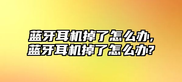 藍(lán)牙耳機掉了怎么辦,藍(lán)牙耳機掉了怎么辦?