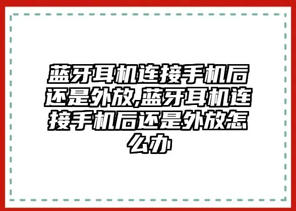 藍(lán)牙耳機(jī)連接手機(jī)后還是外放,藍(lán)牙耳機(jī)連接手機(jī)后還是外放怎么辦