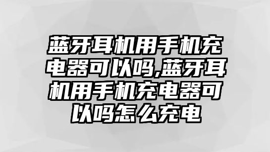 藍(lán)牙耳機(jī)用手機(jī)充電器可以嗎,藍(lán)牙耳機(jī)用手機(jī)充電器可以嗎怎么充電