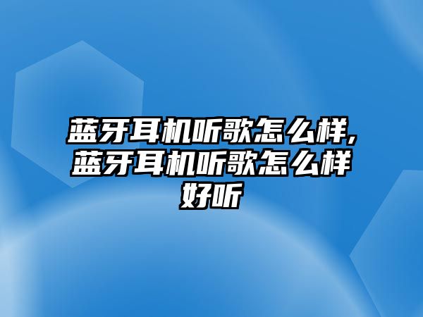 藍(lán)牙耳機(jī)聽歌怎么樣,藍(lán)牙耳機(jī)聽歌怎么樣好聽