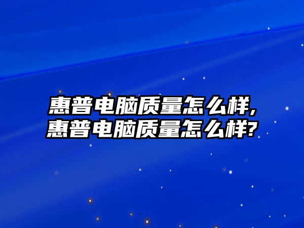 惠普電腦質(zhì)量怎么樣,惠普電腦質(zhì)量怎么樣?