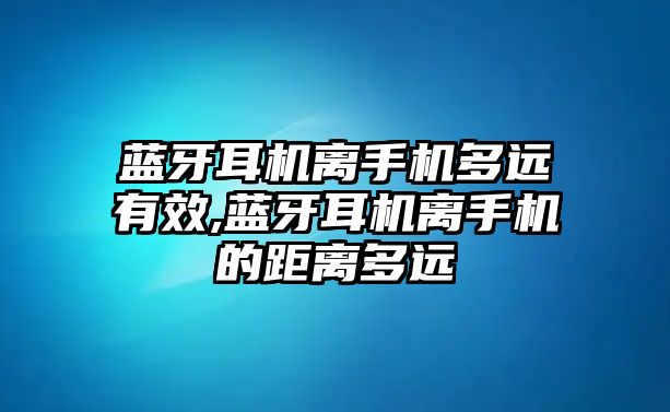 藍(lán)牙耳機(jī)離手機(jī)多遠(yuǎn)有效,藍(lán)牙耳機(jī)離手機(jī)的距離多遠(yuǎn)