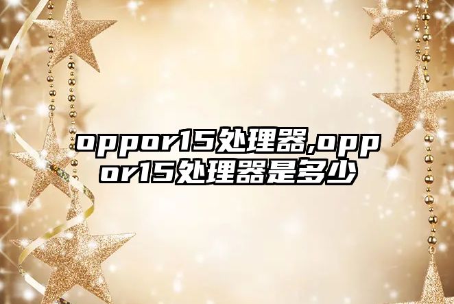 oppor15處理器,oppor15處理器是多少