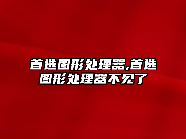 首選圖形處理器,首選圖形處理器不見了