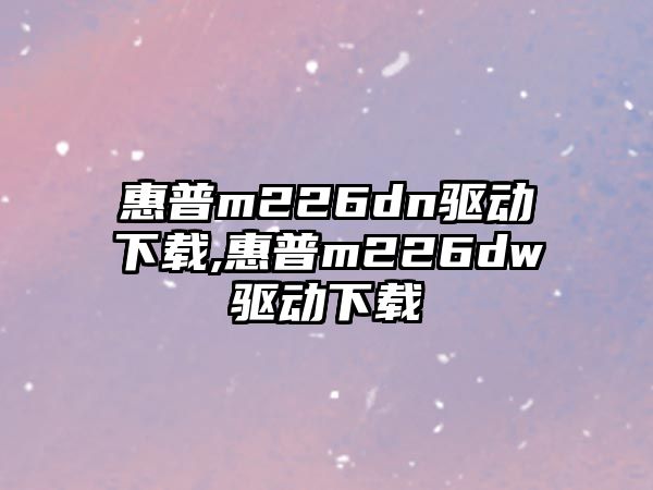 惠普m226dn驅(qū)動(dòng)下載,惠普m226dw驅(qū)動(dòng)下載