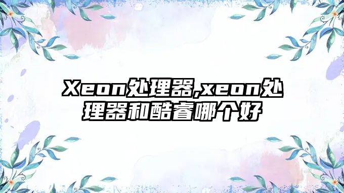 Xeon處理器,xeon處理器和酷睿哪個(gè)好