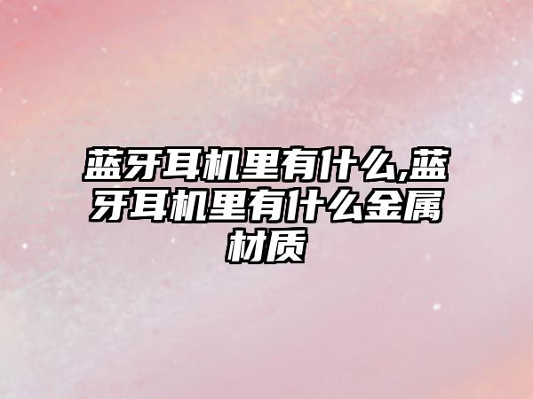 藍牙耳機里有什么,藍牙耳機里有什么金屬材質(zhì)