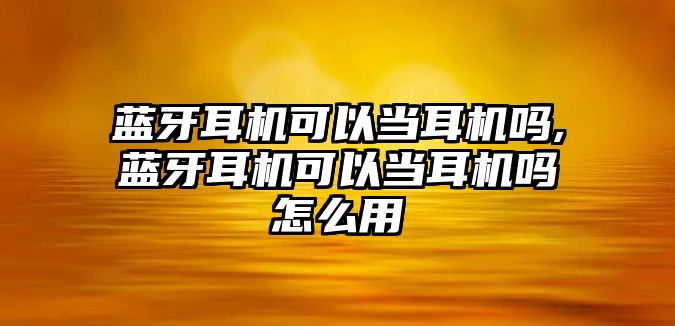 藍(lán)牙耳機(jī)可以當(dāng)耳機(jī)嗎,藍(lán)牙耳機(jī)可以當(dāng)耳機(jī)嗎怎么用