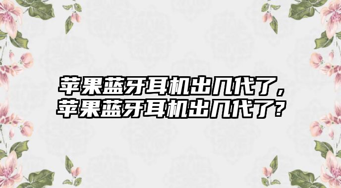 蘋果藍(lán)牙耳機出幾代了,蘋果藍(lán)牙耳機出幾代了?