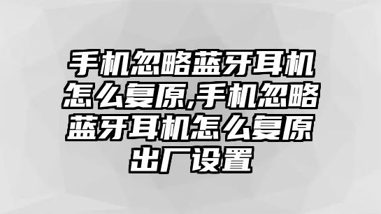 手機忽略藍牙耳機怎么復原,手機忽略藍牙耳機怎么復原出廠設置