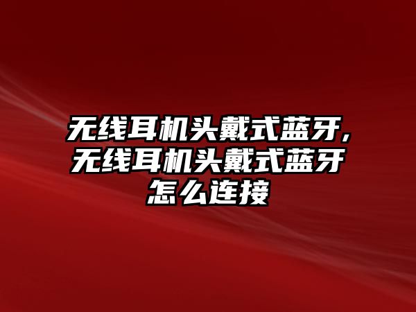 無線耳機頭戴式藍牙,無線耳機頭戴式藍牙怎么連接