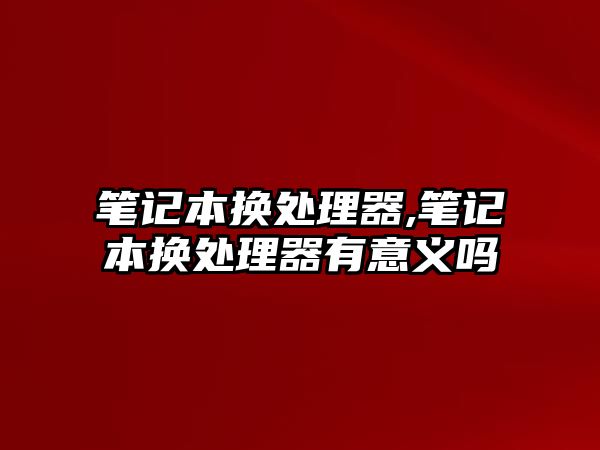 筆記本換處理器,筆記本換處理器有意義嗎