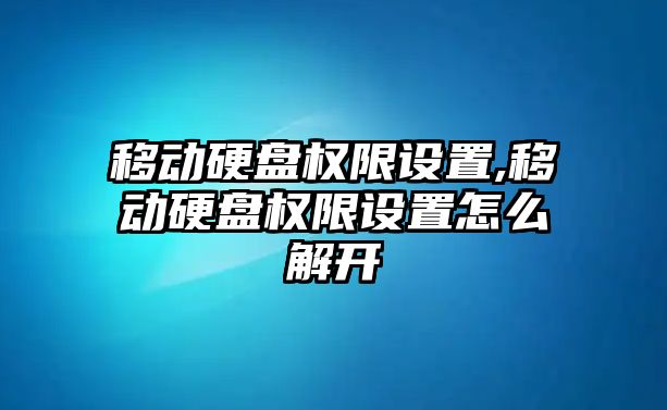 移動硬盤權(quán)限設(shè)置,移動硬盤權(quán)限設(shè)置怎么解開