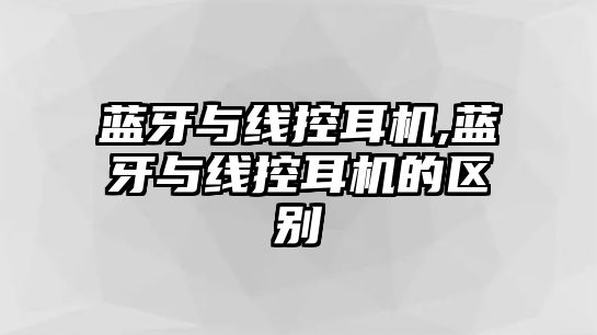 藍(lán)牙與線控耳機,藍(lán)牙與線控耳機的區(qū)別