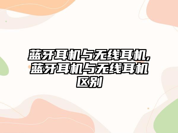 藍牙耳機與無線耳機,藍牙耳機與無線耳機區(qū)別