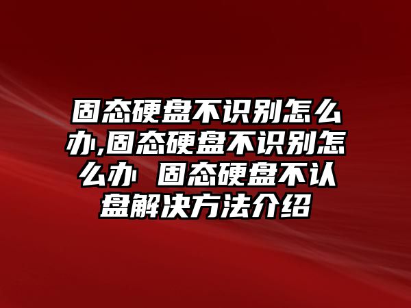 固態(tài)硬盤不識別怎么辦,固態(tài)硬盤不識別怎么辦 固態(tài)硬盤不認(rèn)盤解決方法介紹